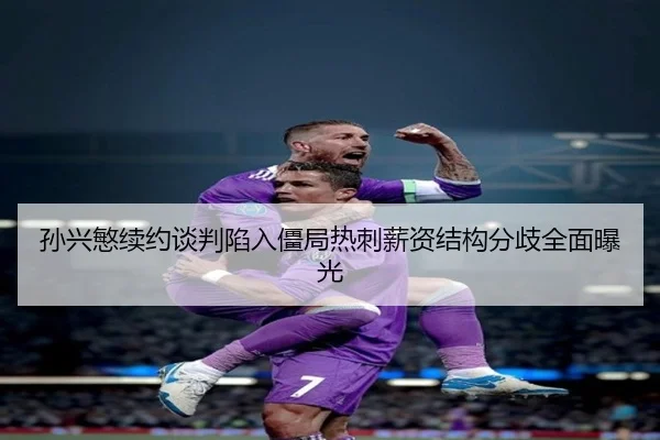 孙兴慜续约谈判陷入僵局热刺薪资结构分歧全面曝光