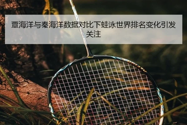 覃海洋与秦海洋数据对比下蛙泳世界排名变化引发关注