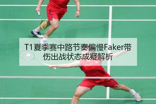 T1夏季赛中路节奏偏慢Faker带伤出战状态成疑解析