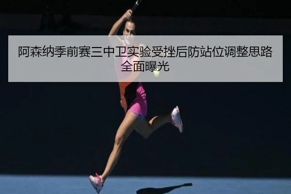 阿森纳季前赛三中卫实验受挫后防站位调整思路全面曝光