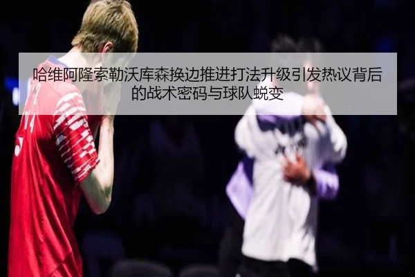 哈维阿隆索勒沃库森换边推进打法升级引发热议背后的战术密码与球队蜕变